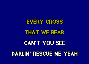 EVERY CROSS

THAT WE BEAR
CAN'T YOU SEE
DARLIN' RESCUE ME YEAH
