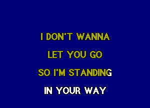 I DON'T WANNA

LET YOU GO
SO I'M STANDING
IN YOUR WAY