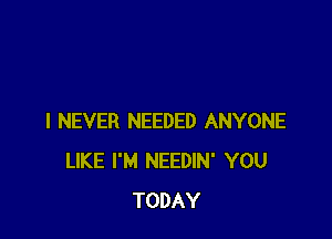 I NEVER NEEDED ANYONE
LIKE I'M NEEDIN' YOU
TODAY