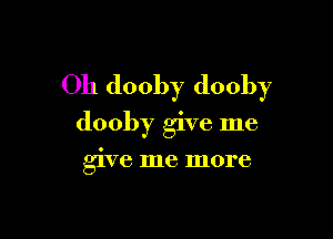 Oh dooby dooby

dooby give me

give me more