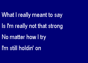 What I really meant to say

Is I'm really not that strong
No matter how I try

I'm still holdin' on