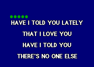 HAVE I TOLD YOU LATELY

THAT I LOVE YOU
HAVE I TOLD YOU
THERE'S NO ONE ELSE