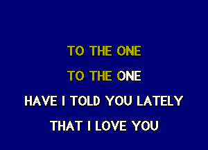 TO THE ONE

TO THE ONE
HAVE I TOLD YOU LATELY
THAT I LOVE YOU