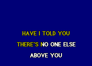 HAVE I TOLD YOU
THERE'S NO ONE ELSE
ABOVE YOU