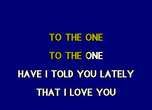 TO THE ONE

TO THE ONE
HAVE I TOLD YOU LATELY
THAT I LOVE YOU