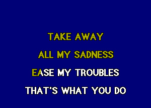 TAKE AWAY

ALL MY SADNESS
EASE MY TROUBLES
THAT'S WHAT YOU DO