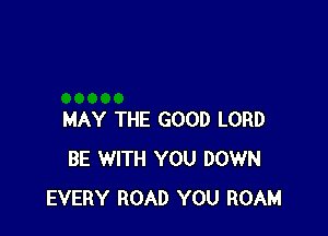 MAY THE GOOD LORD
BE WITH YOU DOWN
EVERY ROAD YOU ROAM