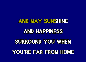 AND MAY SUNSHINE

AND HAPPINESS
SURROUND YOU WHEN
YOU'RE FAR FROM HOME