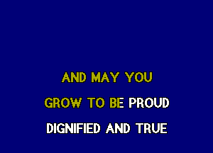 AND MAY YOU
GROW TO BE PROUD
DIGNIFIED AND TRUE
