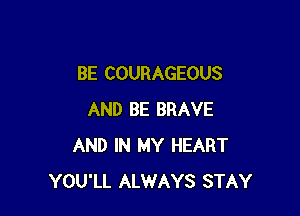 BE COURAGEOUS

AND BE BRAVE
AND IN MY HEART
YOU'LL ALWAYS STAY