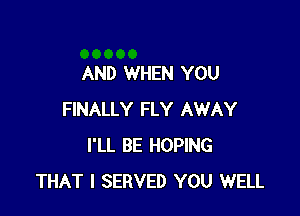AND WHEN YOU

FINALLY FLY AWAY
I'LL BE HOPING
THAT I SERVED YOU WELL