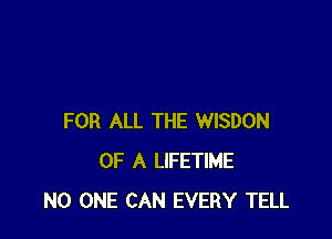 FOR ALL THE WISDON
OF A LIFETIME
NO ONE CAN EVERY TELL