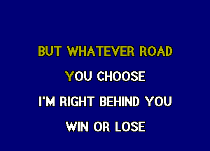 BUT WHATEVER ROAD

YOU CHOOSE
I'M RIGHT BEHIND YOU
WIN 0R LOSE