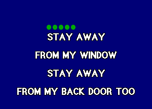 STAY AWAY

FROM MY WINDOW
STAY AWAY
FROM MY BACK DOOR T00