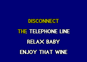 DISCONNECT

THE TELEPHONE LINE
RELAX BABY
ENJOY THAT WINE