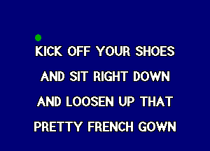 KICK OFF YOUR SHOES

AND SIT RIGHT DOWN
AND LOOSEN UP THAT
PRETTY FRENCH GOWN