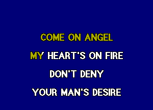 COME ON ANGEL

MY HEART'S ON FIRE
DON'T DENY
YOUR MAN'S DESIRE