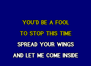 YOU'D BE A FOOL

TO STOP THIS TIME
SPREAD YOUR WINGS
AND LET ME COME INSIDE