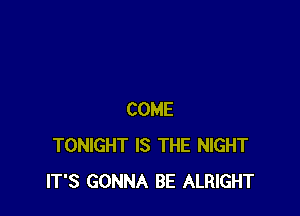 COME
TONIGHT IS THE NIGHT
IT'S GONNA BE ALRIGHT