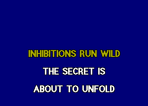 INHIBITIONS RUN WILD
THE SECRET IS
ABOUT T0 UNFOLD
