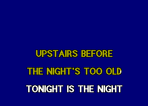 UPSTAIRS BEFORE
THE NIGHT'S T00 OLD
TONIGHT IS THE NIGHT