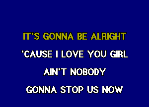 IT'S GONNA BE ALRIGHT

'CAUSE I LOVE YOU GIRL
AIN'T NOBODY
GONNA STOP US NOW