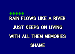 RAIN FLOWS LIKE A RIVER

JUST KEEPS 0N LIVING
WITH ALL THEM MEMORIES
SHAME