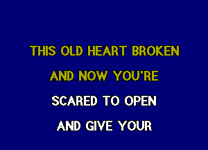 THIS OLD HEART BROKEN

AND NOW YOU'RE
SCARED TO OPEN
AND GIVE YOUR