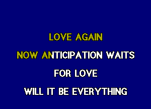 LOVE AGAIN

NOW ANTICIPATION WAITS
FOR LOVE
WILL IT BE EVERYTHING