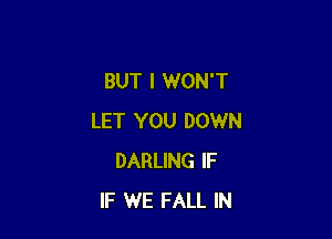 BUT I WON'T

LET YOU DOWN
DARLING IF
IF WE FALL IN