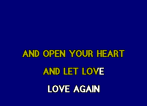 AND OPEN YOUR HEART
AND LET LOVE
LOVE AGAIN