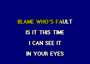 BLAME WHO'S FAULT

IS IT THIS TIME
I CAN SEE IT
IN YOUR EYES