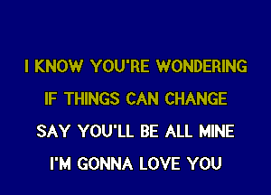 I KNOW YOU'RE WONDERING

IF THINGS CAN CHANGE
SAY YOU'LL BE ALL MINE
I'M GONNA LOVE YOU