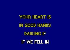 YOUR HEART IS

IN GOOD HANDS
DARLING IF
IF WE FELL IN