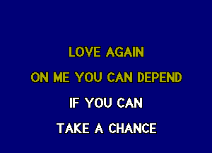 LOVE AGAIN

ON ME YOU CAN DEPEND
IF YOU CAN
TAKE A CHANCE