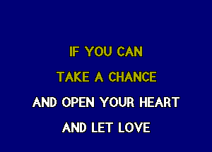 IF YOU CAN

TAKE A CHANCE
AND OPEN YOUR HEART
AND LET LOVE