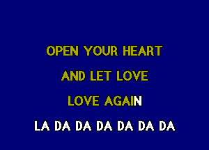 OPEN YOUR HEART

AND LET LOVE
LOVE AGAIN
LA DA DA DA DA DA DA