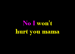 No I won't

hurt you mama