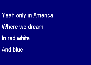 Yeah only in America

Where we dream

In red white
And blue