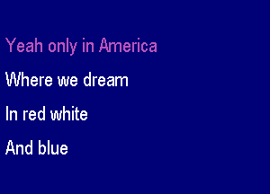 Where we dream

In red white
And blue
