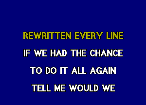 REWRITTEN EVERY LINE
IF WE HAD THE CHANCE
TO DO IT ALL AGAIN

TELL ME WOULD WE l