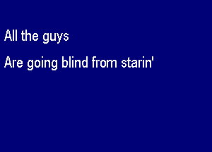All the guys

Are going blind from starin'