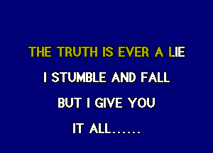 THE TRUTH IS EVER A LIE

I STUMBLE AND FALL
BUT I GIVE YOU
IT ALL ......