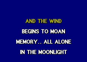 AND THE WIND

BEGINS T0 MOAN
MEMORY.. ALL ALONE
IN THE MOONLIGHT