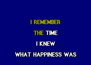 I REMEMBER

THE TIME
I KNEW
WHAT HAPPINESS WAS