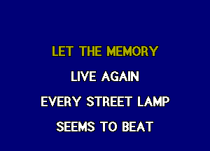 LET THE MEMORY

LIVE AGAIN
EVERY STREET LAMP
SEEMS TO BEAT