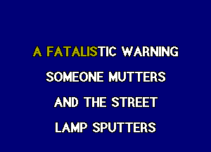 A FATALISTIC WARNING

SOMEONE MUTTERS
AND THE STREET
LAMP SPUTTERS