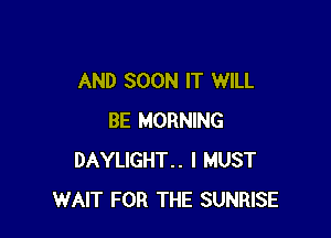 AND SOON IT WILL

BE MORNING
DAYLIGHT.. I MUST
WAIT FOR THE SUNRISE