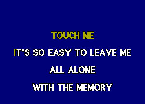 TOUCH ME

IT'S SO EASY TO LEAVE ME
ALL ALONE
WITH THE MEMORY