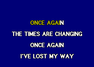 ONCE AGAIN

THE TIMES ARE CHANGING
ONCE AGAIN
I'VE LOST MY WAY